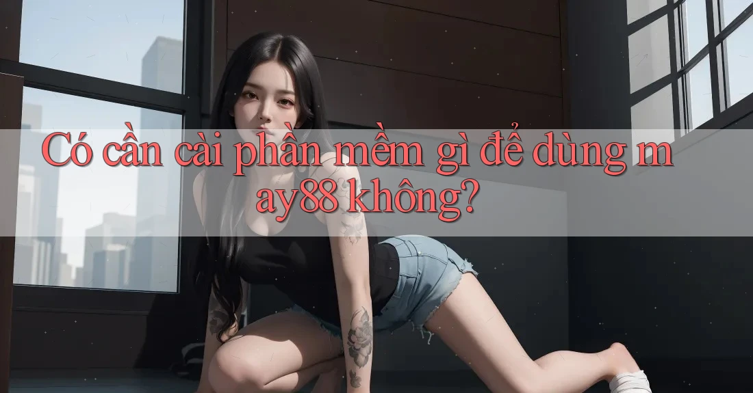 Có cần cài phần mềm gì để dùng may88 không? Có cần cài phần mềm gì để dùng may88 không?