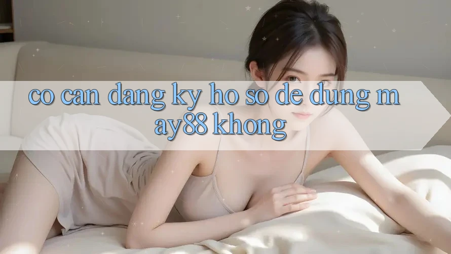 Có cần đăng ký hồ sơ để dùng may88 không? Có cần đăng ký hồ sơ để dùng may88 không?