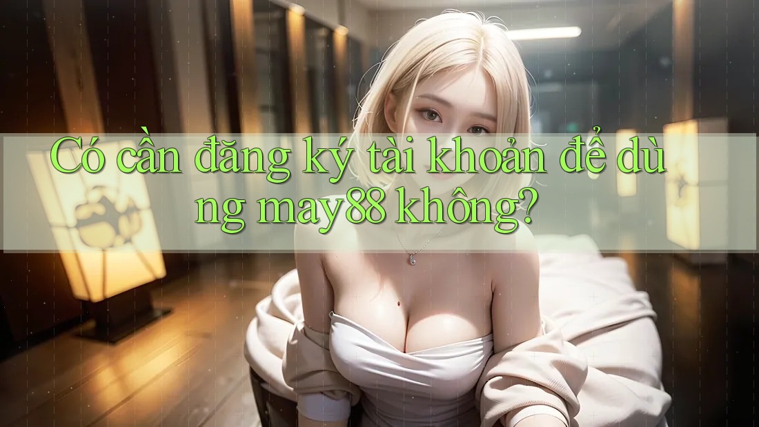 Có cần đăng ký tài khoản để dùng may88 không? Có cần đăng ký tài khoản để dùng may88 không?