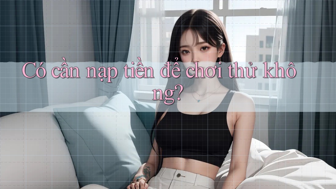 Có cần nạp tiền để chơi thử không? Có cần nạp tiền để chơi thử không?