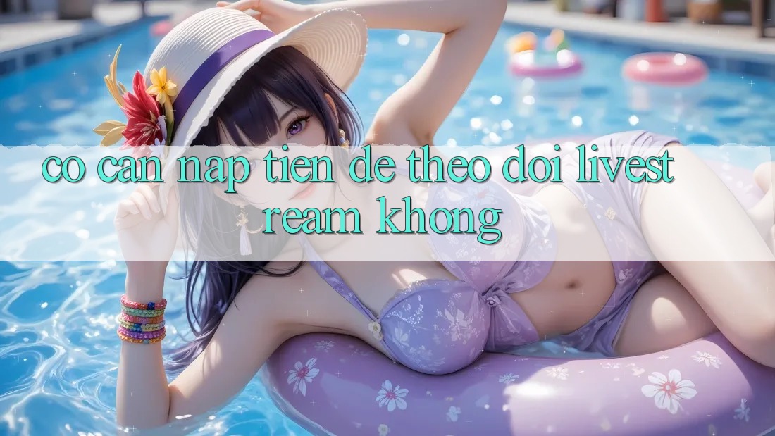 Có cần nạp tiền để theo dõi livestream không?