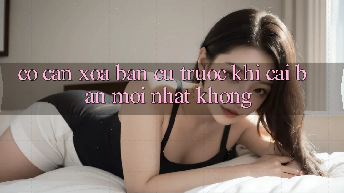 Có cần xóa bản cũ trước khi cài bản mới nhất không? Có cần xóa bản cũ trước khi cài bản mới nhất không?
