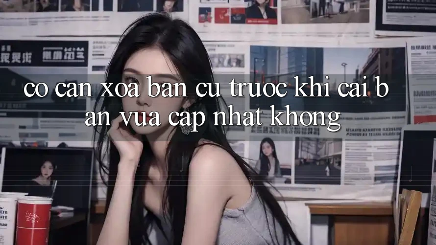 Có cần xóa bản cũ trước khi cài bản vừa cập nhật không? Có cần xóa bản cũ trước khi cài bản vừa cập nhật không?