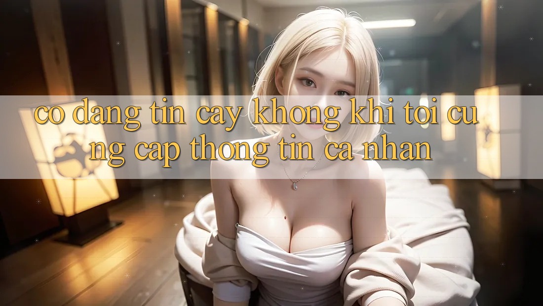 Có đáng tin cậy không khi tôi cung cấp thông tin cá nhân? Có đáng tin cậy không khi tôi cung cấp thông tin cá nhân?