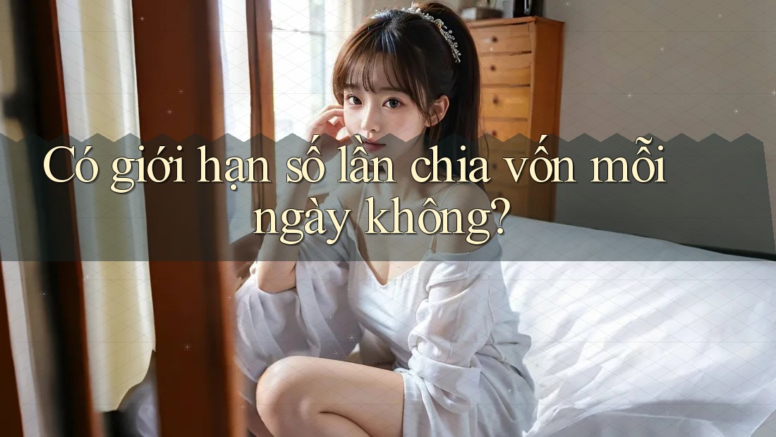 Có giới hạn số lần chia vốn mỗi ngày không?