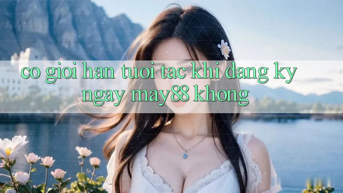 Có giới hạn tuổi tác khi đăng ký ngay May88 không? Có giới hạn tuổi tác khi đăng ký ngay May88 không?