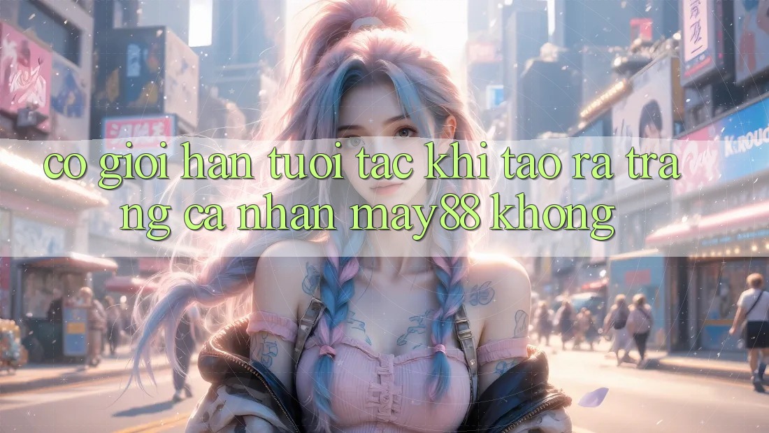 Có giới hạn tuổi tác khi tạo ra trang cá nhân May88 không? Có giới hạn tuổi tác khi tạo ra trang cá nhân May88 không?
