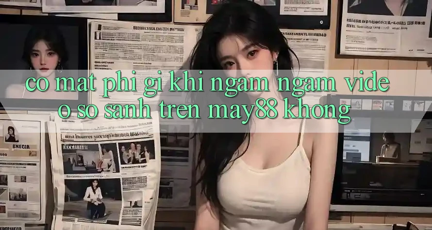Có mất phí gì khi ngắm ngắm video so sánh trên may88 không? Có mất phí gì khi ngắm ngắm video so sánh trên may88 không?