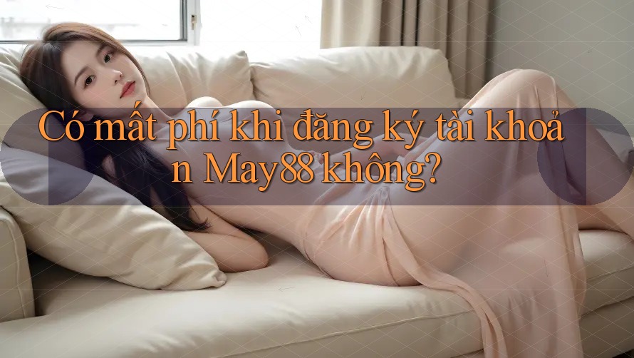 Có mất phí khi đăng ký tài khoản May88 không? Có mất phí khi đăng ký tài khoản May88 không?