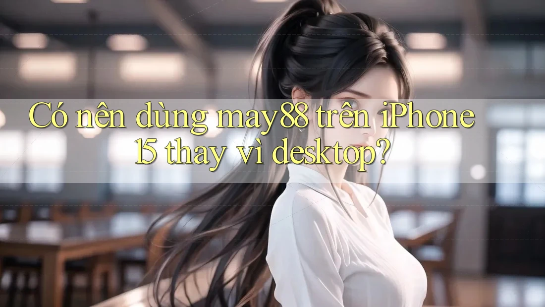 Có nên dùng may88 trên iPhone 15 thay vì desktop? Có nên dùng may88 trên iPhone 15 thay vì desktop?