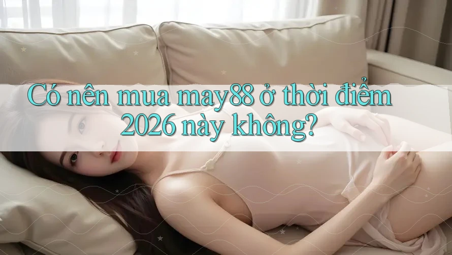 Có nên mua may88 ở thời điểm 2026 này không? Có nên mua may88 ở thời điểm 2026 này không?