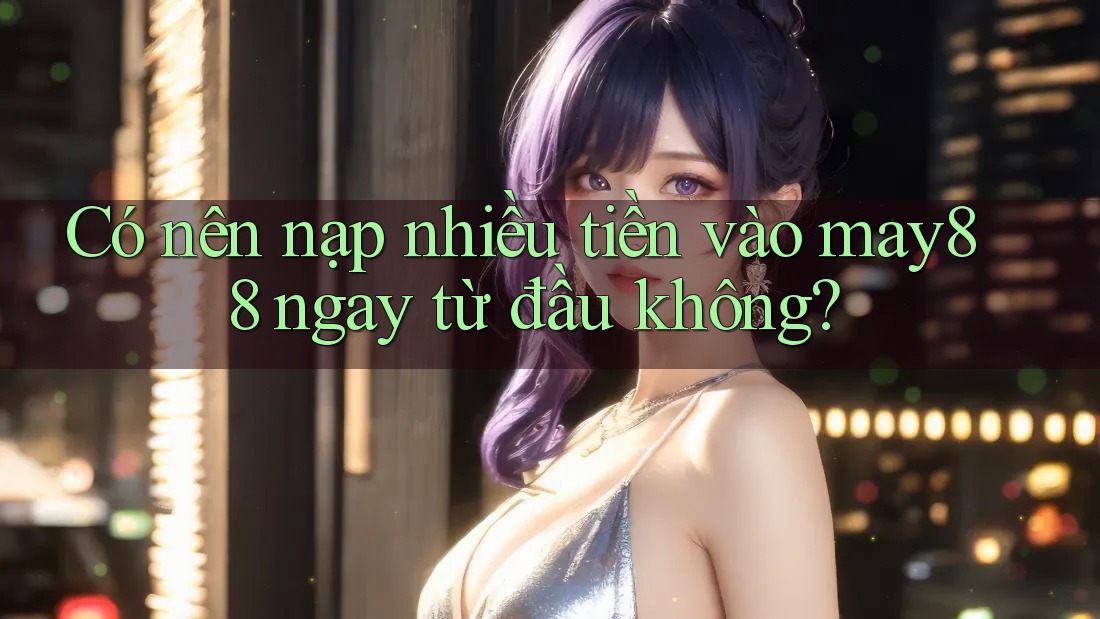 Có nên nạp nhiều tiền vào may88 ngay từ đầu không? Có nên nạp nhiều tiền vào may88 ngay từ đầu không?