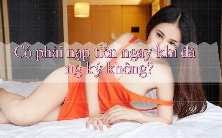 Có phải nạp tiền ngay khi đăng ký không? Có phải nạp tiền ngay khi đăng ký không?