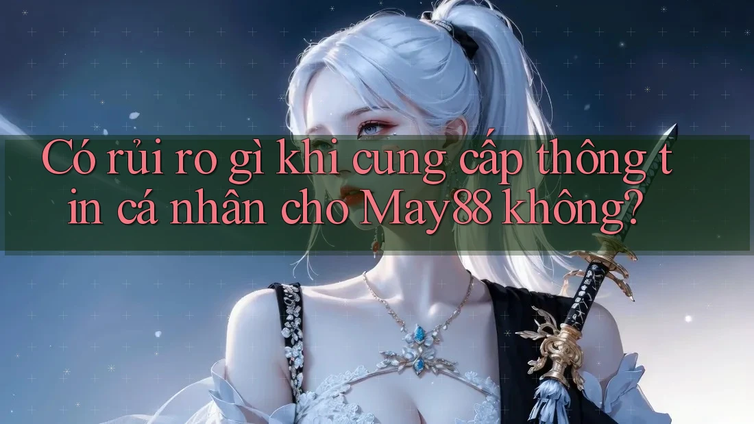 Có rủi ro gì khi cung cấp thông tin cá nhân cho May88 không?
