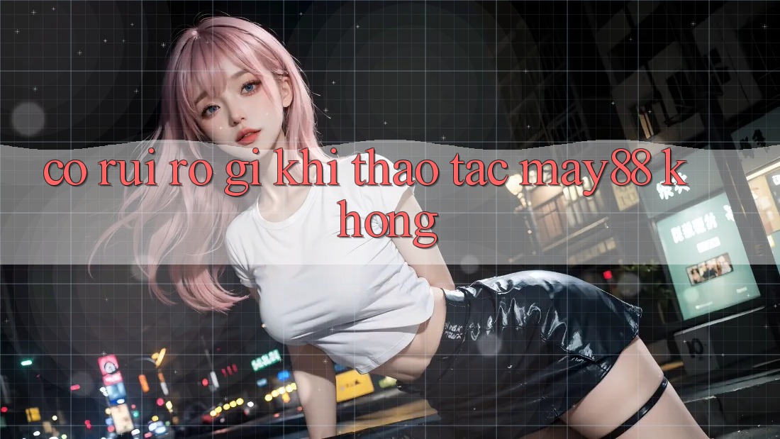 Có rủi ro gì khi thao tác may88 không? Có rủi ro gì khi thao tác may88 không?