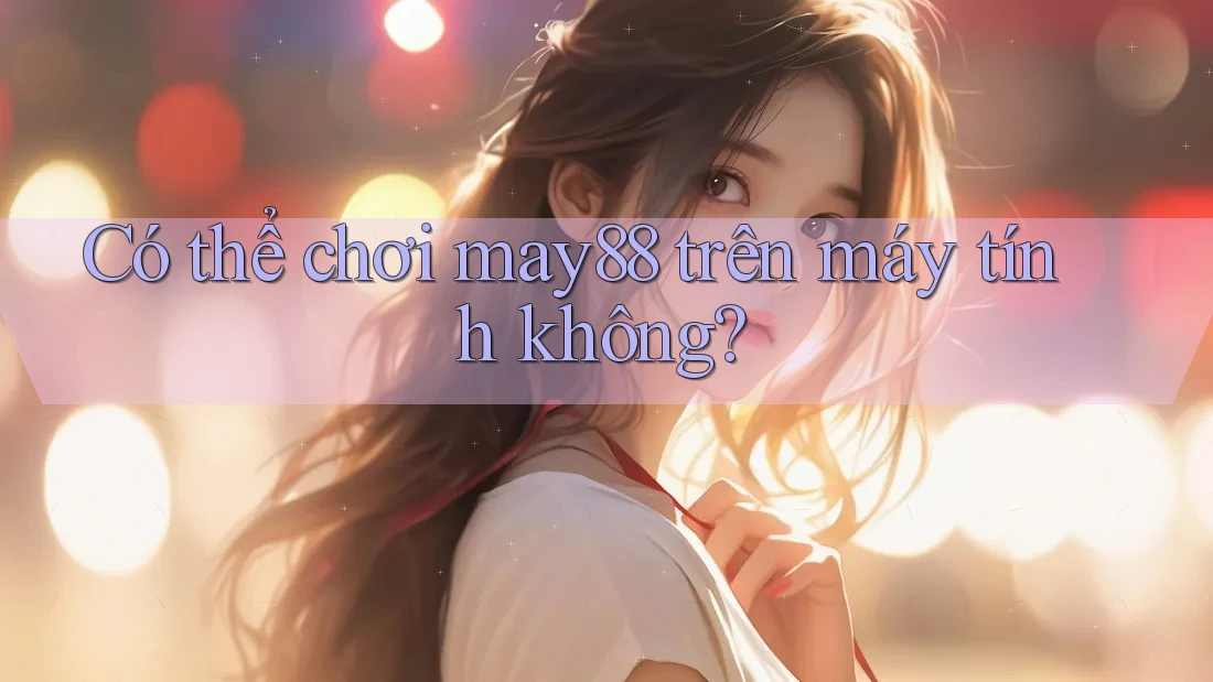 Có thể chơi may88 trên máy tính không? Có thể chơi may88 trên máy tính không?