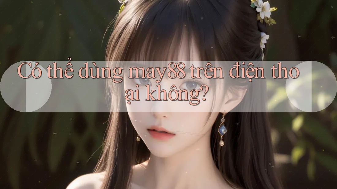 Có thể dùng may88 trên điện thoại không? Có thể dùng may88 trên điện thoại không?