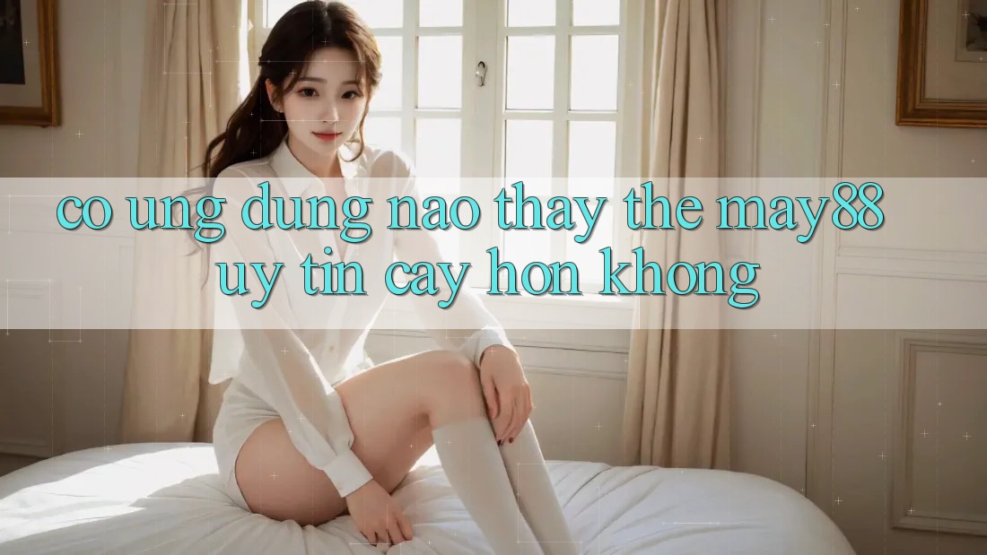 Có ứng dụng nào thay thế May88 uy tín cậy hơn không? Có ứng dụng nào thay thế May88 uy tín cậy hơn không?
