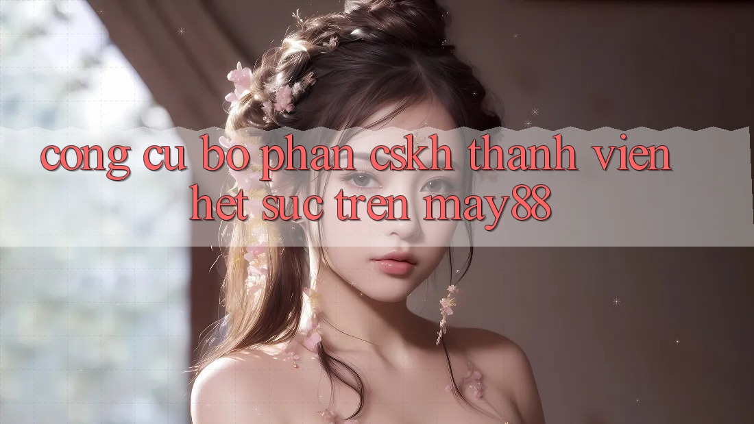 Công cụ bộ phận CSKH thành viên hết sức trên May88 Công cụ bộ phận CSKH thành viên hết sức trên May88