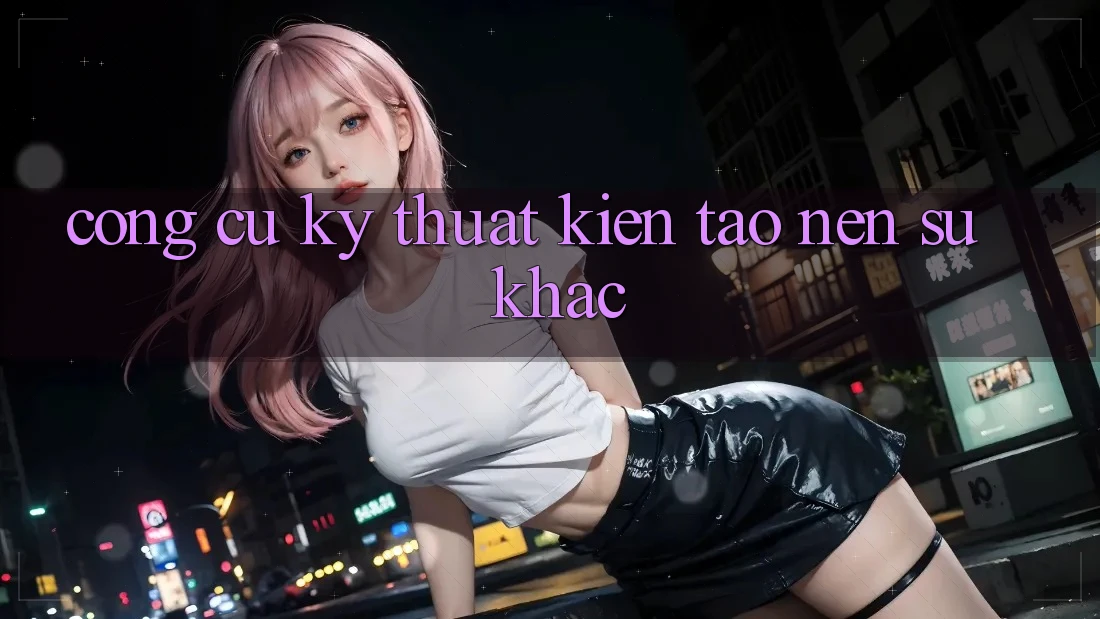 Công cụ kỹ thuật kiến tạo nên sự khác