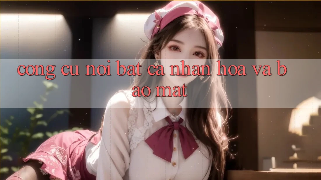 Công cụ nổi bật: Cá nhân hóa và bảo mật Công cụ nổi bật: Cá nhân hóa và bảo mật