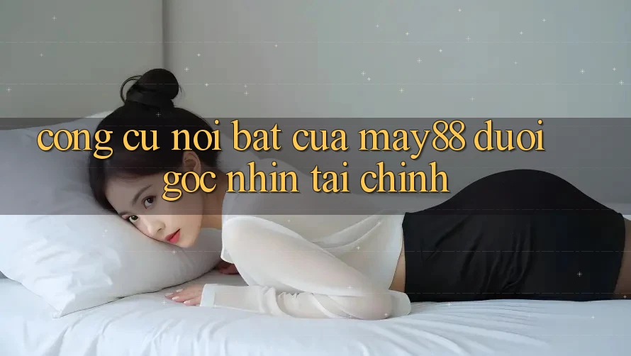 Công cụ nổi bật của May88 dưới góc nhìn tài chính Công cụ nổi bật của May88 dưới góc nhìn tài chính