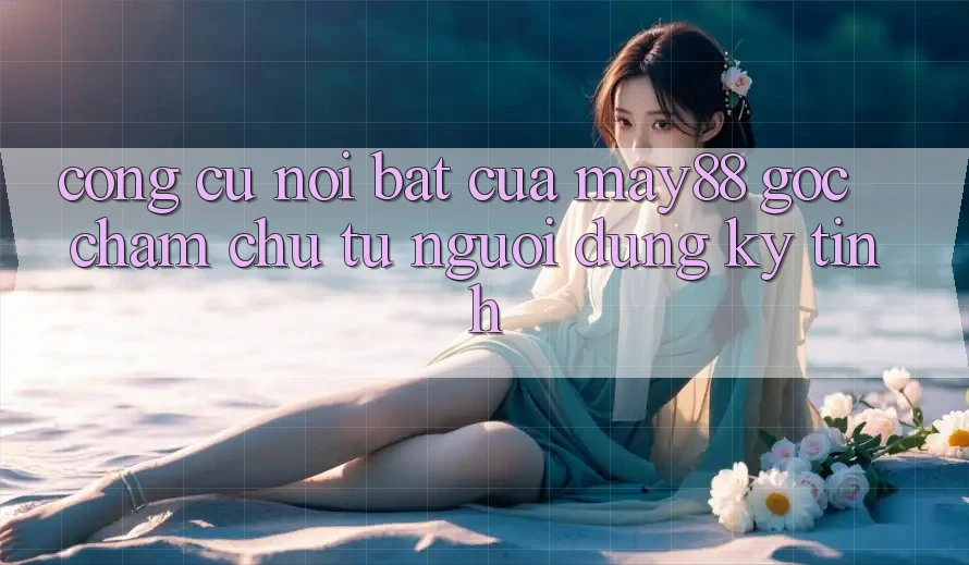 Công cụ nổi bật của may88: góc chăm chú từ người dùng kỹ tính Công cụ nổi bật của may88: góc chăm chú từ người dùng kỹ tính