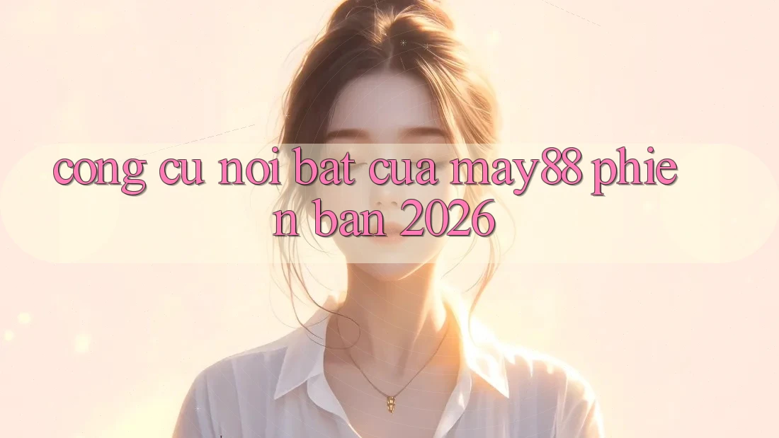 Công cụ nổi bật của May88 phiên bản 2026 Công cụ nổi bật của May88 phiên bản 2026