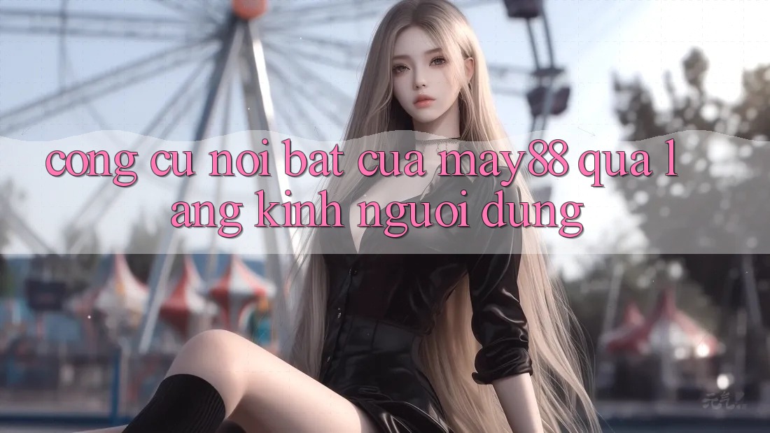 Công cụ nổi bật của May88 qua lăng kính người dùng Công cụ nổi bật của May88 qua lăng kính người dùng