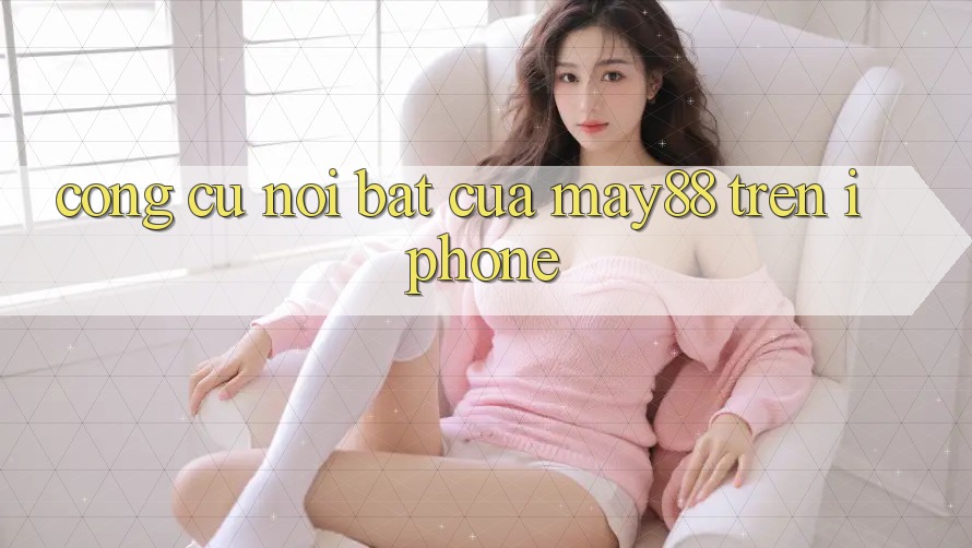 Công cụ nổi bật của may88 trên iPhone Công cụ nổi bật của may88 trên iPhone