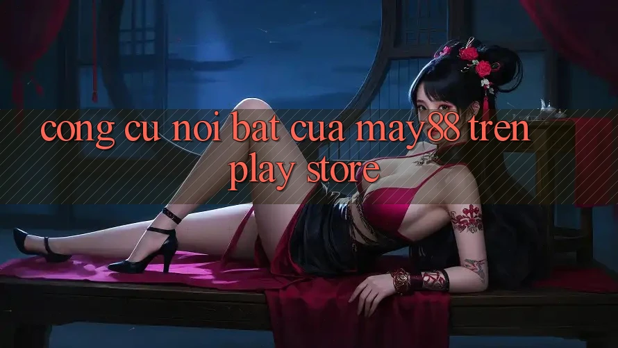 Công cụ nổi bật của May88 trên Play Store