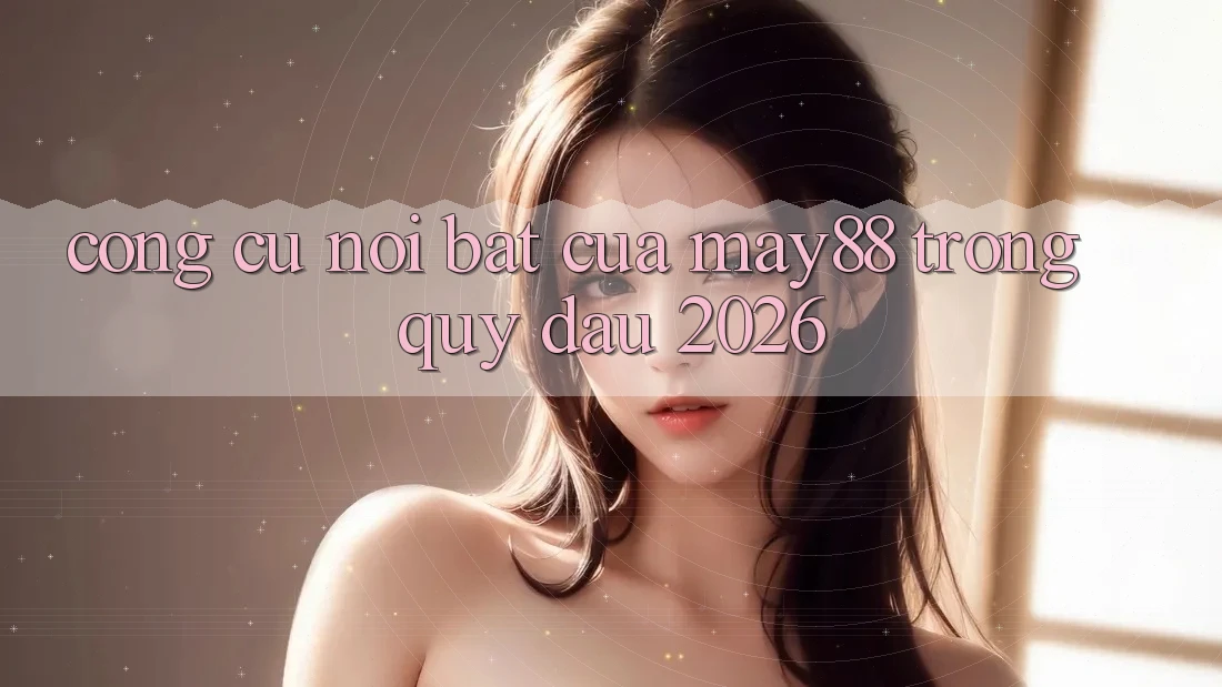 Công cụ nổi bật của may88 trong quý đầu 2026 Công cụ nổi bật của may88 trong quý đầu 2026