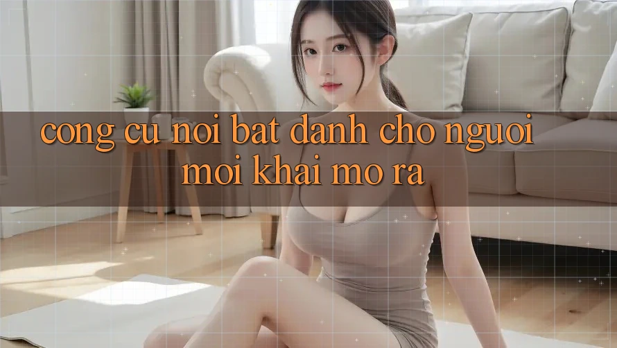 Công cụ nổi bật dành cho người mới khai mở ra Công cụ nổi bật dành cho người mới khai mở ra
