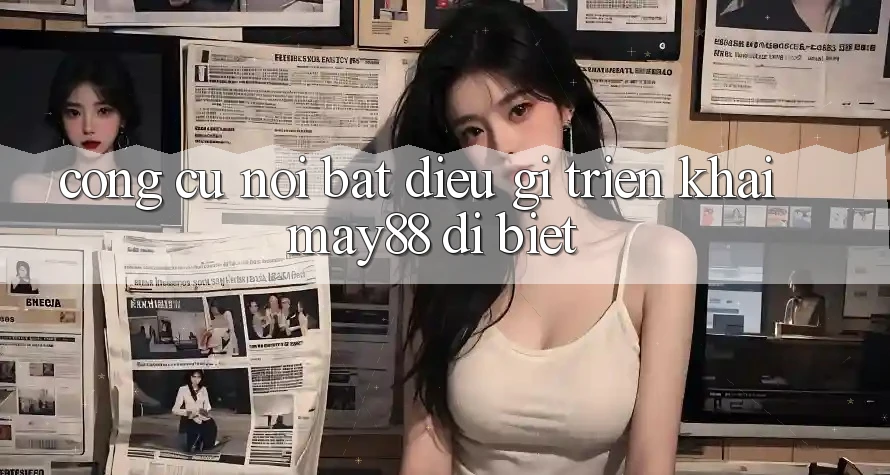 Công cụ nổi bật: Điều gì triển khai may88 dị biệt? Công cụ nổi bật: Điều gì triển khai may88 dị biệt?