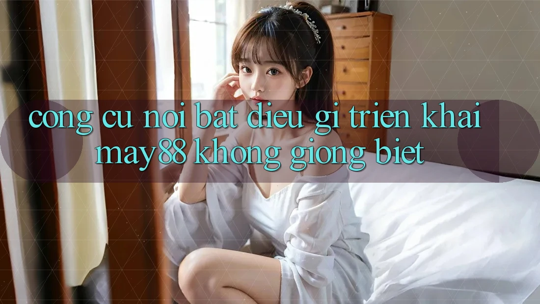 Công cụ nổi bật: Điều gì triển khai may88 không giống biệt? Công cụ nổi bật: Điều gì triển khai may88 không giống biệt?