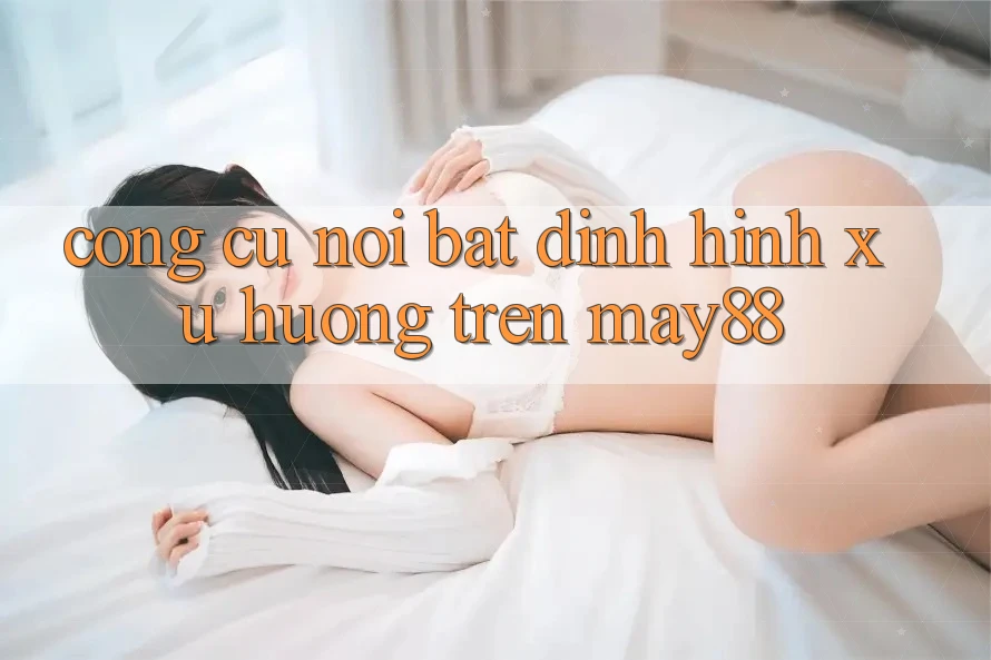 Công cụ nổi bật định hình xu hướng trên may88 Công cụ nổi bật định hình xu hướng trên may88