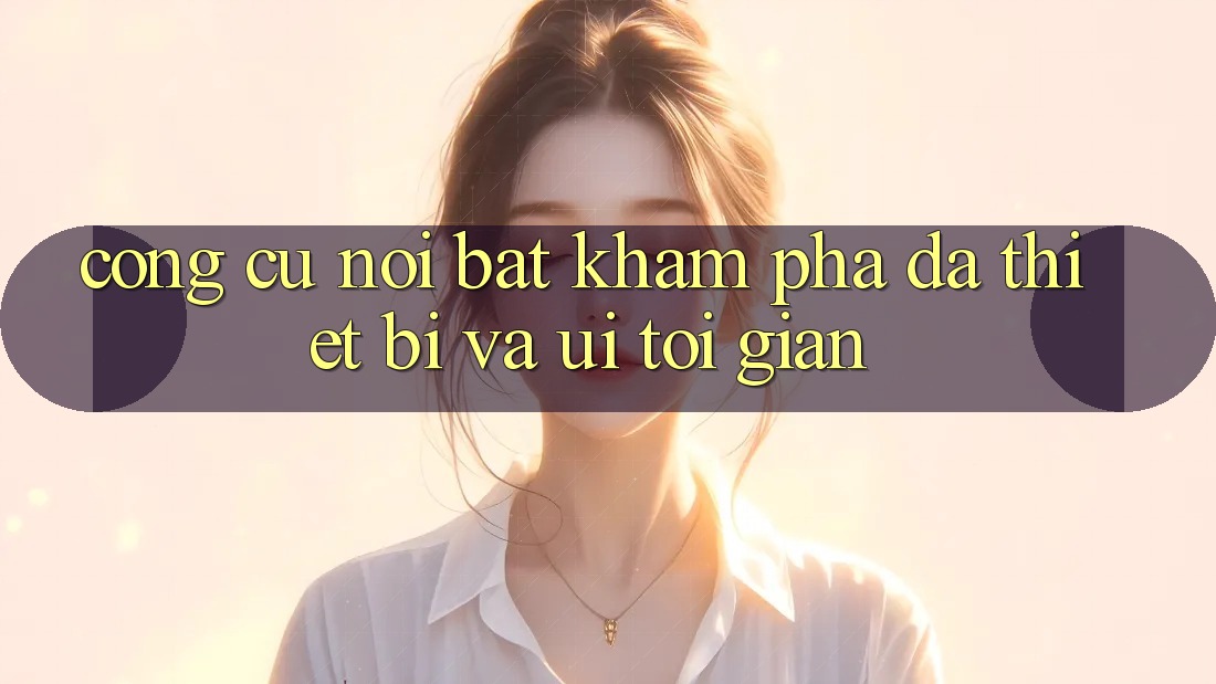 Công cụ nổi bật: Khám phá đa thiết bị và UI tối giản Công cụ nổi bật: Khám phá đa thiết bị và UI tối giản