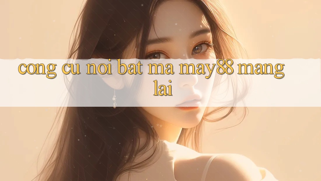 Công cụ nổi bật mà May88 mang lại Công cụ nổi bật mà May88 mang lại