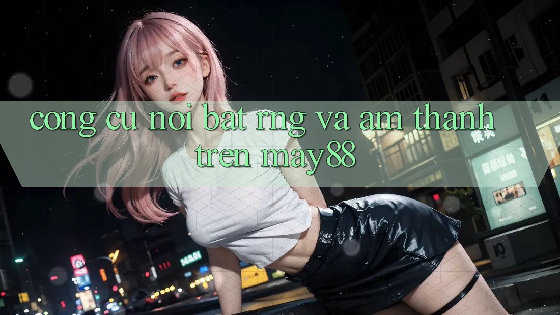 Công cụ nổi bật: RNG và âm thanh trên may88