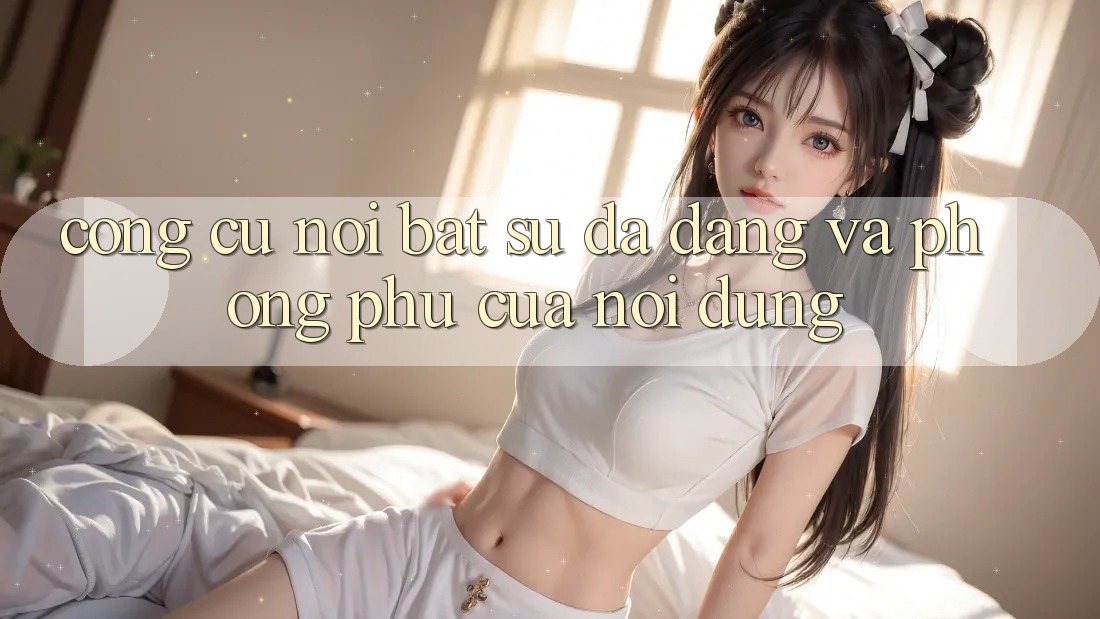 Công cụ nổi bật: Sự đa dạng và phong phú của nội dung