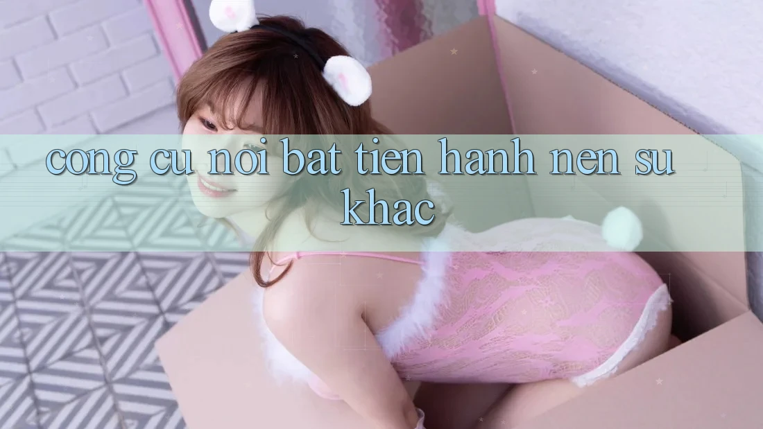 Công cụ nổi bật tiến hành nên sự khác Công cụ nổi bật tiến hành nên sự khác