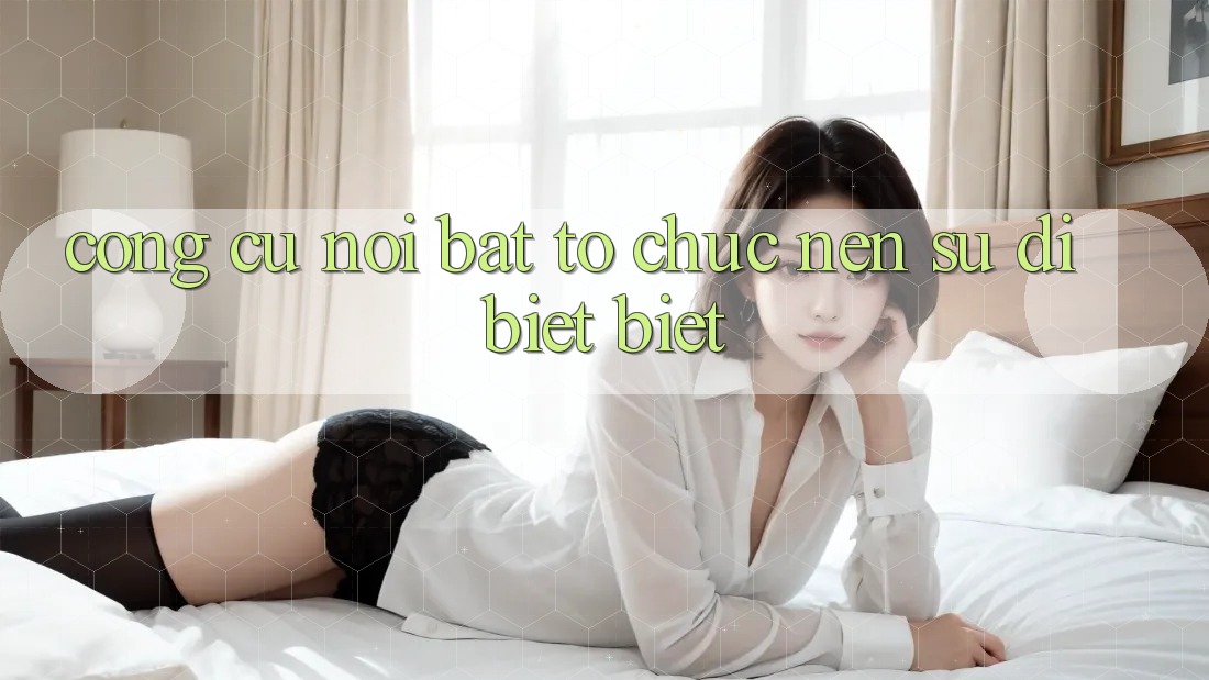 Công cụ nổi bật tổ chức nên sự dị biệt biệt Công cụ nổi bật tổ chức nên sự dị biệt biệt