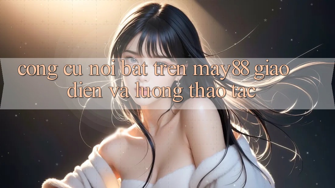 Công cụ nổi bật trên may88: giao diện và luồng thao tác Công cụ nổi bật trên may88: giao diện và luồng thao tác
