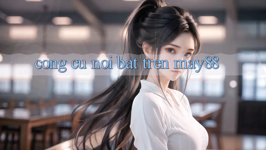 Công cụ nổi bật trên may88 Công cụ nổi bật trên may88