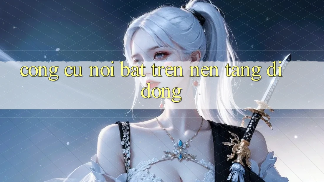 Công cụ nổi bật trên nền tảng di động Công cụ nổi bật trên nền tảng di động