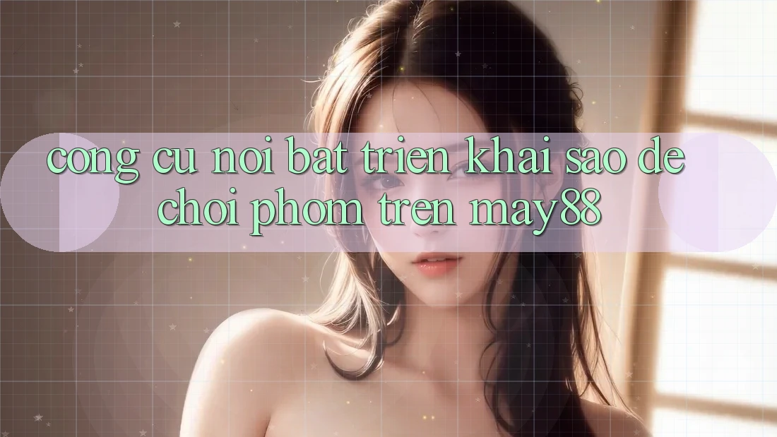 Công cụ nổi bật: triển khai sao để chơi phỏm trên may88 Công cụ nổi bật: triển khai sao để chơi phỏm trên may88