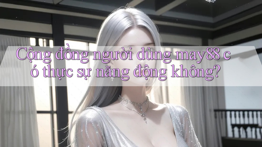 Cộng đồng người dùng may88 có thực sự năng động không? Cộng đồng người dùng may88 có thực sự năng động không?