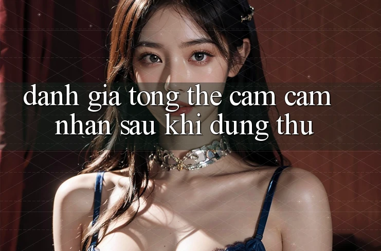 Đánh giá tổng thể: Cảm cảm nhận sau khi dùng thử Đánh giá tổng thể: Cảm cảm nhận sau khi dùng thử