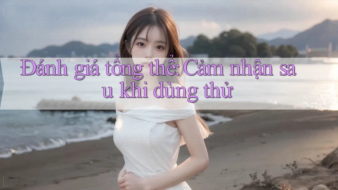 Đánh giá tổng thể: Cảm nhận sau khi dùng thử Đánh giá tổng thể: Cảm nhận sau khi dùng thử