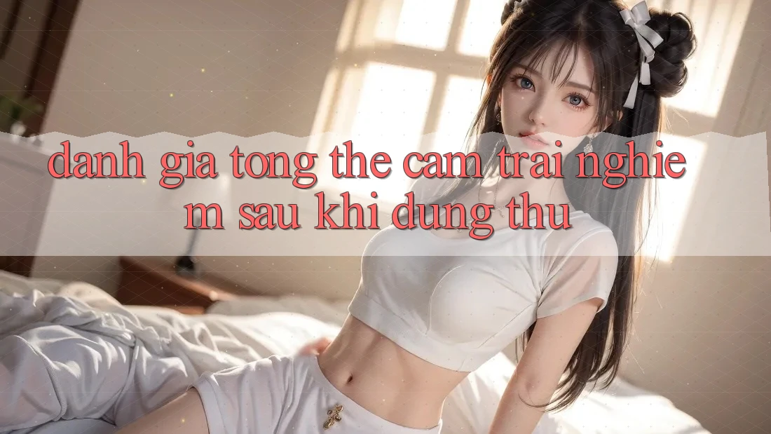 Đánh giá tổng thể: Cảm trải nghiệm sau khi dùng thử Đánh giá tổng thể: Cảm trải nghiệm sau khi dùng thử